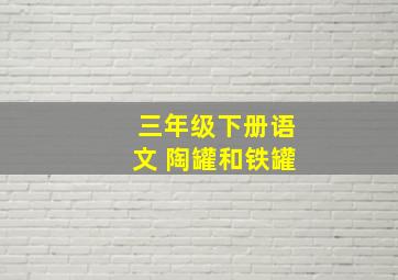 三年级下册语文 陶罐和铁罐